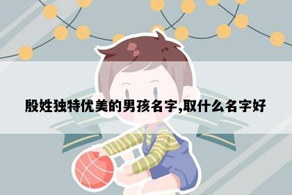 殷姓独特优美的男孩名字,取什么名字好